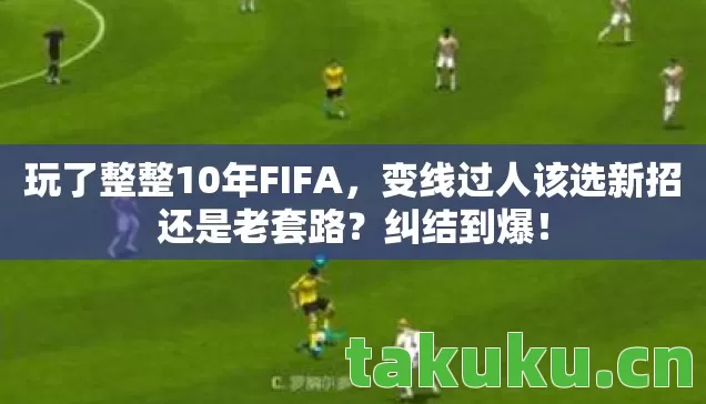 玩了整整10年FIFA,变线过人该选新招还是老套路?纠结到爆! 玩了整整10年FIFA,变线过人该选新招还是老套路?纠结到爆!