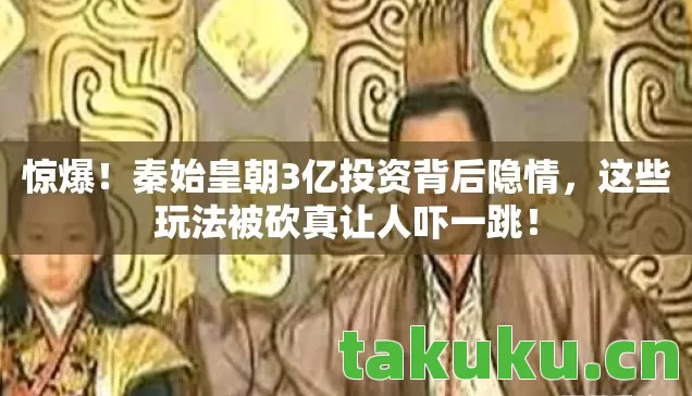 惊爆!秦始皇朝3亿投资背后隐情,这些玩法被砍真让人吓一跳! 惊爆!秦始皇朝3亿投资背后隐情,这些玩法被砍真让人吓一跳!