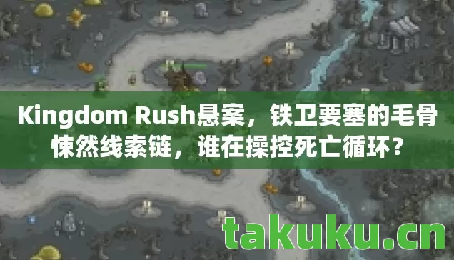 Kingdom Rush悬案,铁卫要塞的毛骨悚然线索链,谁在操控死亡循环? Kingdom Rush悬案,铁卫要塞的毛骨悚然线索链,谁在操控死亡循环?