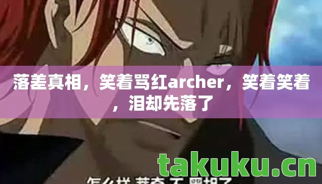 落差真相,笑着骂红archer,笑着笑着,泪却先落了 落差真相,笑着骂红archer,笑着笑着,泪却先落了