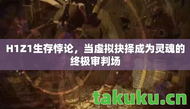 H1Z1生存悖论,当虚拟抉择成为灵魂的终极审判场 H1Z1生存悖论,当虚拟抉择成为灵魂的终极审判场