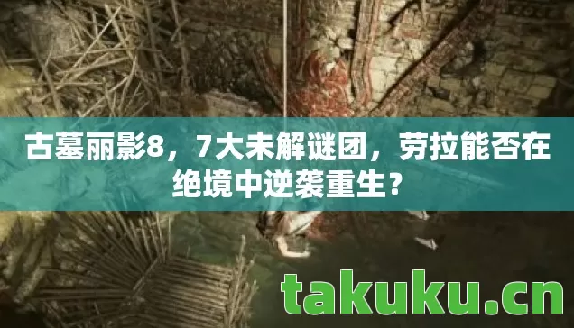 古墓丽影8,7大未解谜团,劳拉能否在绝境中逆袭重生? 古墓丽影8,7大未解谜团,劳拉能否在绝境中逆袭重生?
