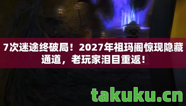 7次迷途终破局!2027年祖玛阁惊现隐藏通道,老玩家泪目重返! 7次迷途终破局!2027年祖玛阁惊现隐藏通道,老玩家泪目重返!