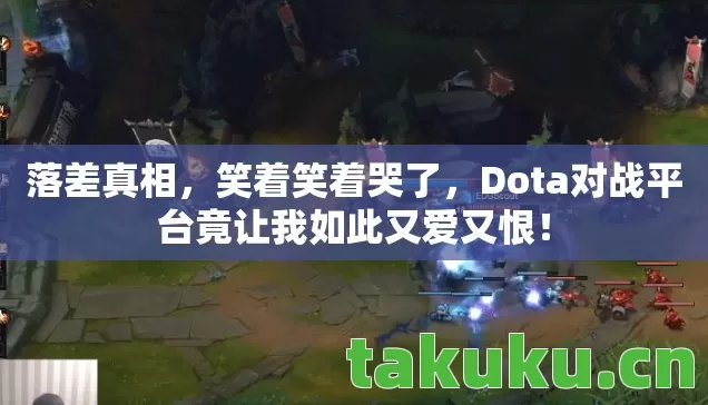 落差真相,笑着笑着哭了,Dota对战平台竟让我如此又爱又恨! 落差真相,笑着笑着哭了,Dota对战平台竟让我如此又爱又恨!