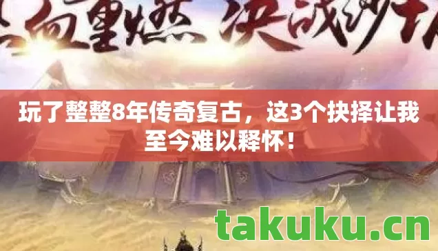 玩了整整8年传奇复古,这3个抉择让我至今难以释怀! 玩了整整8年传奇复古,这3个抉择让我至今难以释怀!