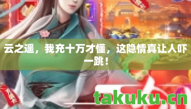 云之遥,我充十万才懂,这隐情真让人吓一跳! 云之遥,我充十万才懂,这隐情真让人吓一跳!