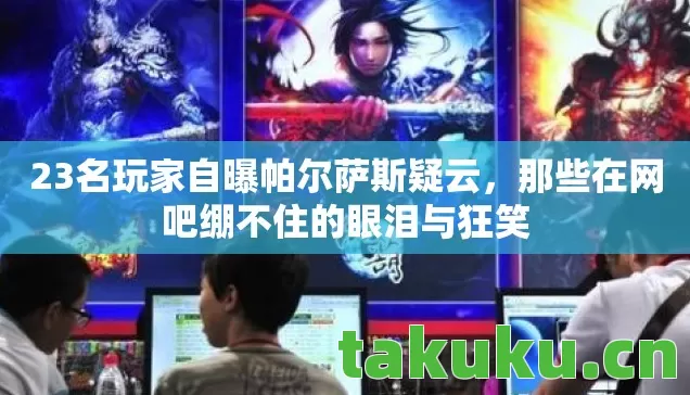 23名玩家自曝帕尔萨斯疑云，那些在网吧绷不住的眼泪与狂笑