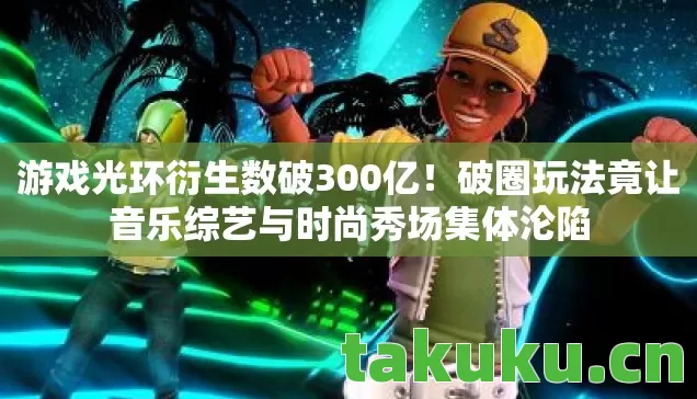游戏光环衍生数破300亿!破圈玩法竟让音乐综艺与时尚秀场集体沦陷 游戏光环衍生数破300亿!破圈玩法竟让音乐综艺与时尚秀场集体沦陷