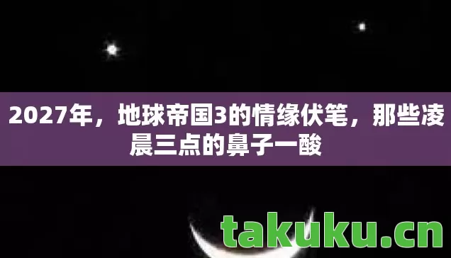 2027年，地球帝国3的情缘伏笔，那些凌晨三点的鼻子一酸
