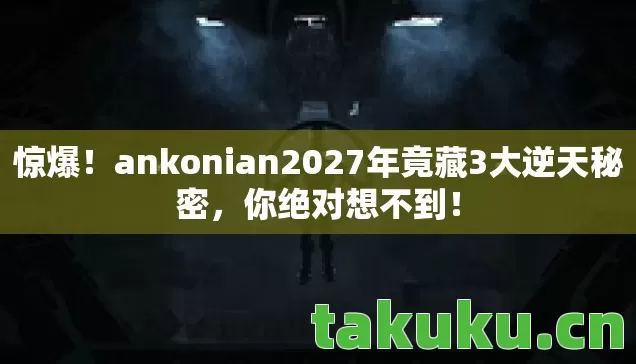 惊爆!ankonian2027年竟藏3大逆天秘密,你绝对想不到! 惊爆!ankonian2027年竟藏3大逆天秘密,你绝对想不到!