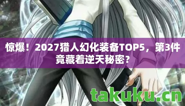 惊爆!2027猎人幻化装备TOP5,第3件竟藏着逆天秘密? 惊爆!2027猎人幻化装备TOP5,第3件竟藏着逆天秘密?