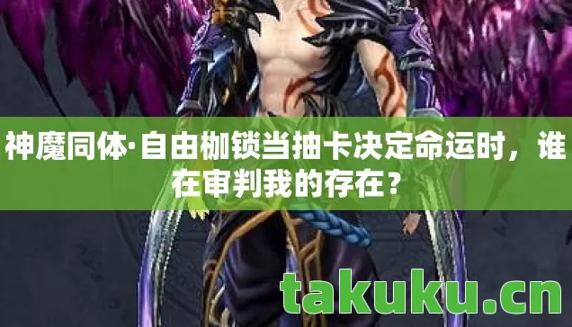 神魔同体·自由枷锁当抽卡决定命运时，谁在审判我的存在？
