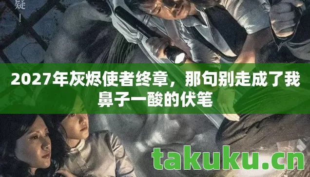 2027年灰烬使者终章，那句别走成了我鼻子一酸的伏笔