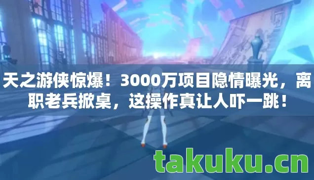 天之游侠惊爆!3000万项目隐情曝光,离职老兵掀桌,这操作真让人吓一跳! 天之游侠惊爆!3000万项目隐情曝光,离职老兵掀桌,这操作真让人吓一跳!