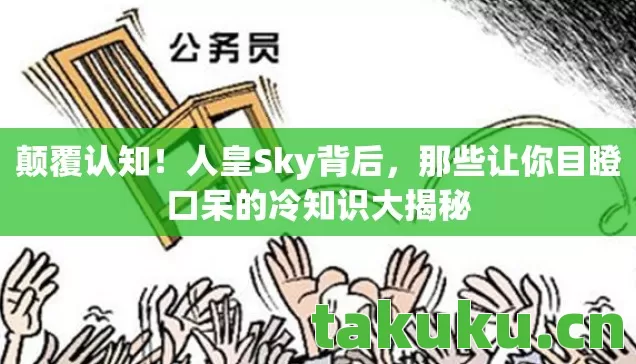 颠覆认知！人皇Sky背后，那些让你目瞪口呆的冷知识大揭秘
