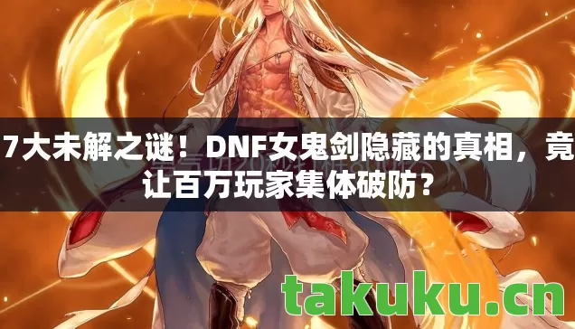 7大未解之谜！DNF女鬼剑隐藏的真相，竟让百万玩家集体破防？