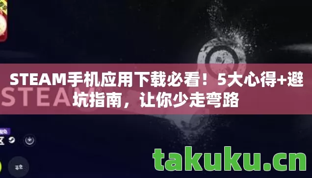 STEAM手机应用下载必看！5大心得+避坑指南，让你少走弯路