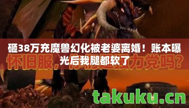 砸38万充魔兽幻化被老婆离婚!账本曝光后我腿都软了 砸38万充魔兽幻化被老婆离婚!账本曝光后我腿都软了