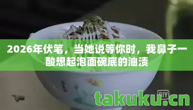 2026年伏笔,当她说等你时,我鼻子一酸想起泡面碗底的油渍 2026年伏笔,当她说等你时,我鼻子一酸想起泡面碗底的油渍