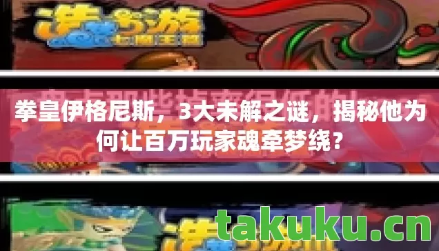 拳皇伊格尼斯,3大未解之谜,揭秘他为何让百万玩家魂牵梦绕? 拳皇伊格尼斯,3大未解之谜,揭秘他为何让百万玩家魂牵梦绕?