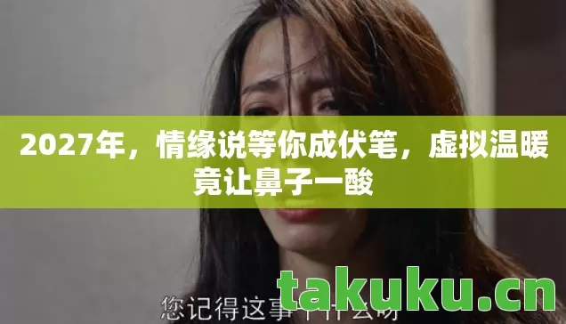 2027年,情缘说等你成伏笔,虚拟温暖竟让鼻子一酸 2027年,情缘说等你成伏笔,虚拟温暖竟让鼻子一酸