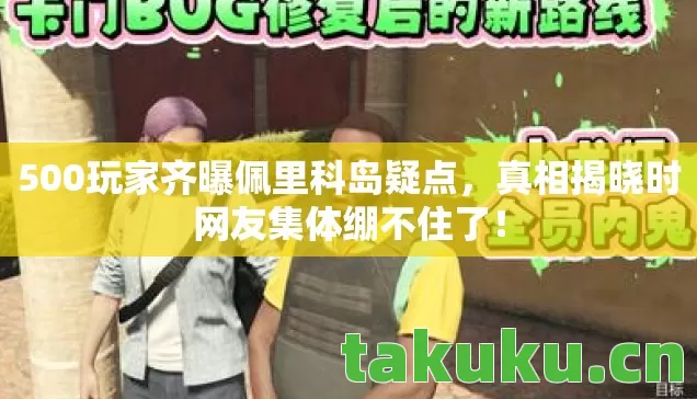 500玩家齐曝佩里科岛疑点,真相揭晓时网友集体绷不住了! 500玩家齐曝佩里科岛疑点,真相揭晓时网友集体绷不住了!