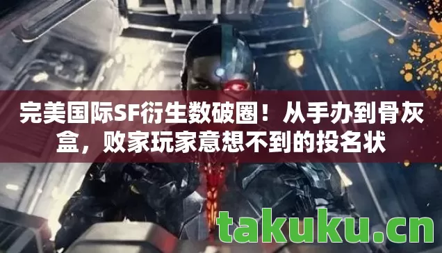 完美国际SF衍生数破圈！从手办到骨灰盒，败家玩家意想不到的投名状