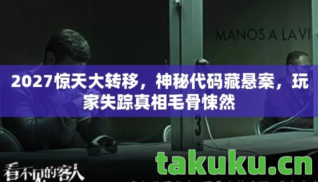2027惊天大转移,神秘代码藏悬案,玩家失踪真相毛骨悚然 2027惊天大转移,神秘代码藏悬案,玩家失踪真相毛骨悚然