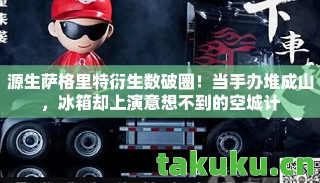 源生萨格里特衍生数破圈！当手办堆成山，冰箱却上演意想不到的空城计