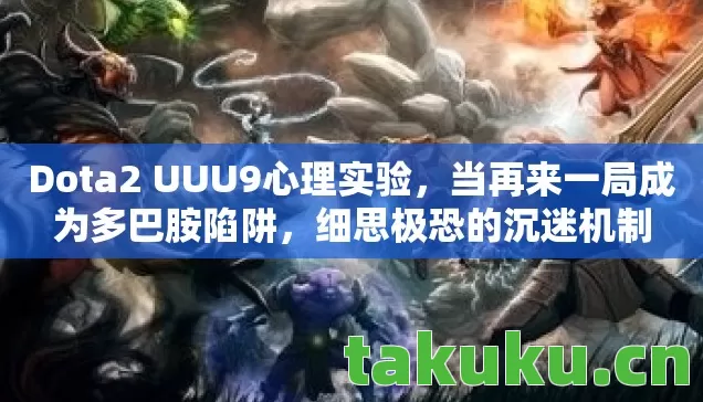 Dota2 UUU9心理实验,当再来一局成为多巴胺陷阱,细思极恐的沉迷机制 Dota2 UUU9心理实验,当再来一局成为多巴胺陷阱,细思极恐的沉迷机制