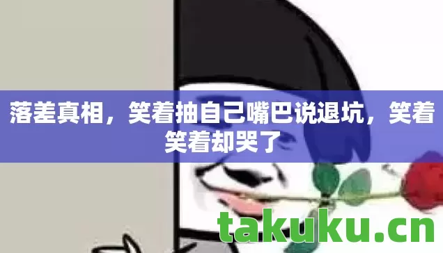 落差真相,笑着抽自己嘴巴说退坑,笑着笑着却哭了 落差真相,笑着抽自己嘴巴说退坑,笑着笑着却哭了