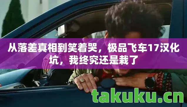 从落差真相到笑着哭,极品飞车17汉化坑,我终究还是栽了 从落差真相到笑着哭,极品飞车17汉化坑,我终究还是栽了