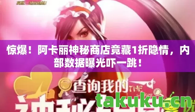 惊爆!阿卡丽神秘商店竟藏1折隐情,内部数据曝光吓一跳! 惊爆!阿卡丽神秘商店竟藏1折隐情,内部数据曝光吓一跳!