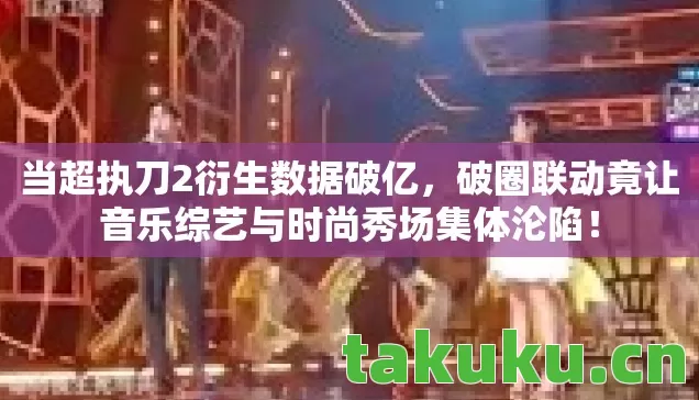 当超执刀2衍生数据破亿，破圈联动竟让音乐综艺与时尚秀场集体沦陷！