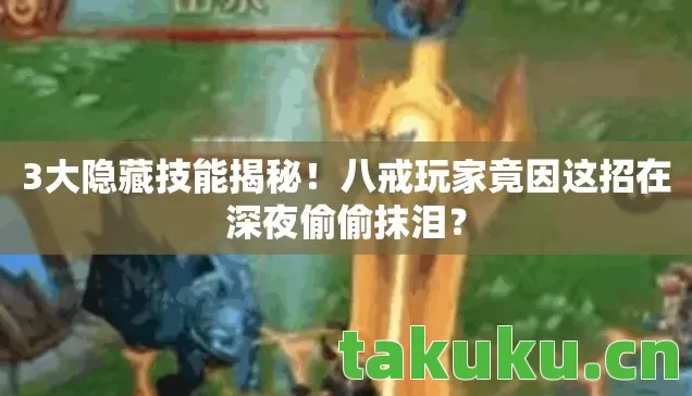 3大隐藏技能揭秘！八戒玩家竟因这招在深夜偷偷抹泪？