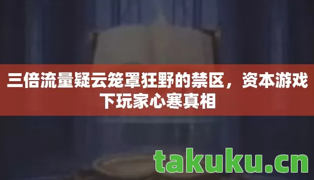 三倍流量疑云笼罩狂野的禁区,资本游戏下玩家心寒真相 三倍流量疑云笼罩狂野的禁区,资本游戏下玩家心寒真相