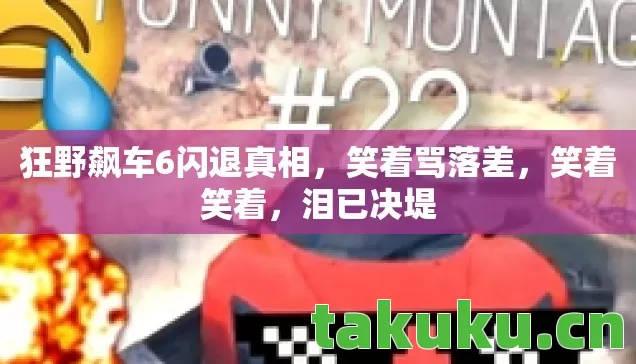 狂野飙车6闪退真相，笑着骂落差，笑着笑着，泪已决堤