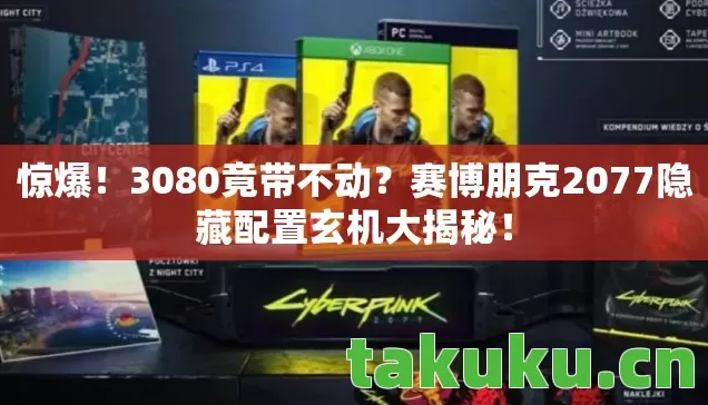 惊爆!3080竟带不动?赛博朋克2077隐藏配置玄机大揭秘! 惊爆!3080竟带不动?赛博朋克2077隐藏配置玄机大揭秘!