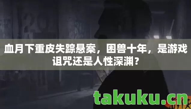 血月下重皮失踪悬案,困兽十年,是游戏诅咒还是人性深渊? 血月下重皮失踪悬案,困兽十年,是游戏诅咒还是人性深渊?