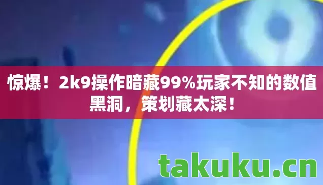 惊爆!2k9操作暗藏99%玩家不知的数值黑洞,策划藏太深! 惊爆!2k9操作暗藏99%玩家不知的数值黑洞,策划藏太深!