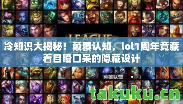 冷知识大揭秘!颠覆认知,lol1周年竟藏着目瞪口呆的隐藏设计 冷知识大揭秘!颠覆认知,lol1周年竟藏着目瞪口呆的隐藏设计