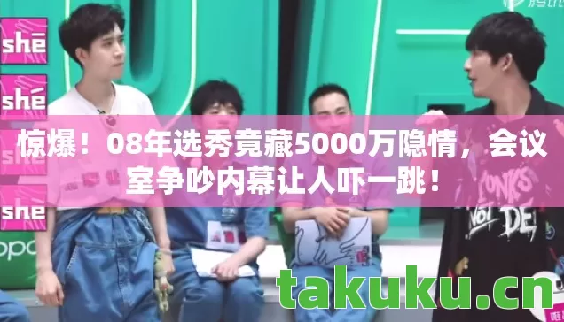 惊爆！08年选秀竟藏5000万隐情，会议室争吵内幕让人吓一跳！