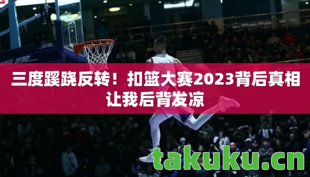 三度蹊跷反转！扣篮大赛2023背后真相让我后背发凉