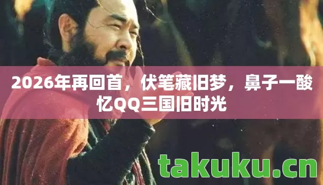 2026年再回首，伏笔藏旧梦，鼻子一酸忆QQ三国旧时光