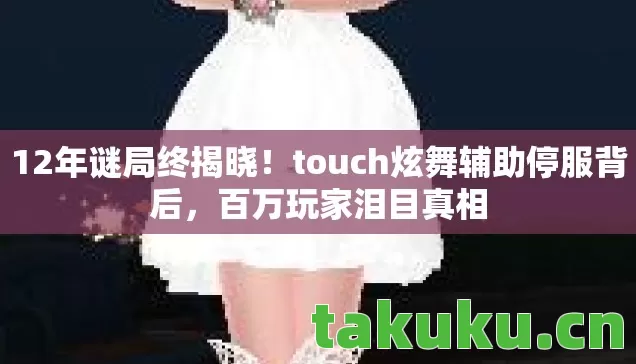 12年谜局终揭晓!touch炫舞辅助停服背后,百万玩家泪目真相 12年谜局终揭晓!touch炫舞辅助停服背后,百万玩家泪目真相