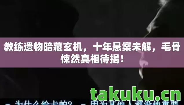 教练遗物暗藏玄机,十年悬案未解,毛骨悚然真相待揭! 教练遗物暗藏玄机,十年悬案未解,毛骨悚然真相待揭!