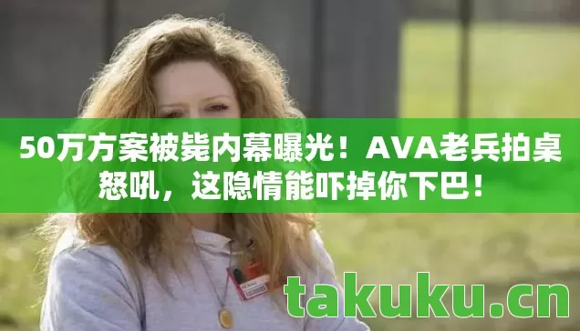50万方案被毙内幕曝光!AVA老兵拍桌怒吼,这隐情能吓掉你下巴! 50万方案被毙内幕曝光!AVA老兵拍桌怒吼,这隐情能吓掉你下巴!