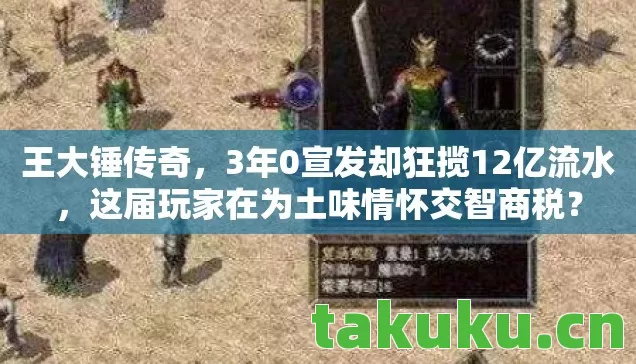 王大锤传奇,3年0宣发却狂揽12亿流水,这届玩家在为土味情怀交智商税? 王大锤传奇,3年0宣发却狂揽12亿流水,这届玩家在为土味情怀交智商税?