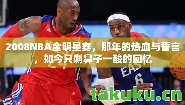 2008NBA全明星赛，那年的热血与誓言，如今只剩鼻子一酸的回忆