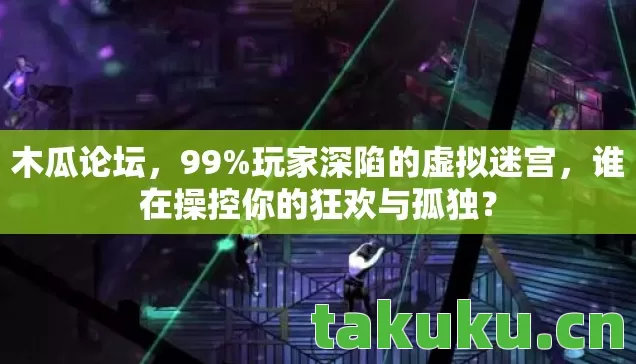木瓜论坛，99%玩家深陷的虚拟迷宫，谁在操控你的狂欢与孤独？